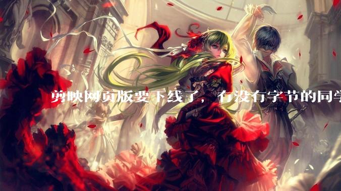 剪映网页版要下线了，有没有字节的同学来说下是为啥啊？