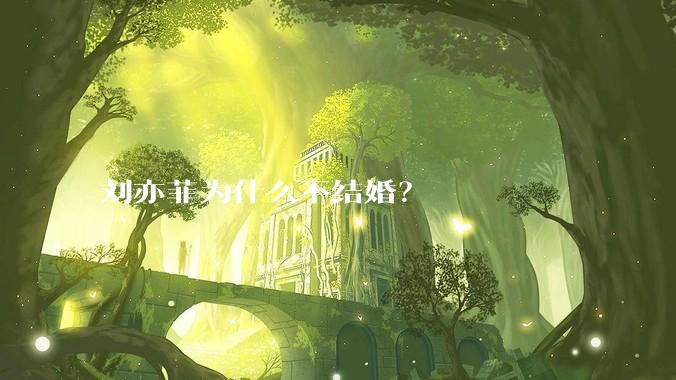 刘亦菲为什么不结婚？