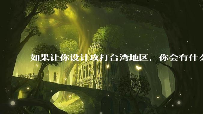 如果让你设计攻打台湾地区，你会有什么好的想法和打法？