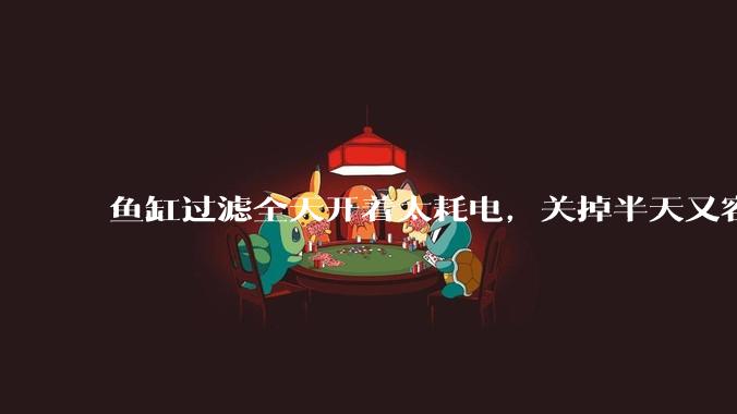 鱼缸过滤全天开着太耗电，关掉半天又容易水浑，有什么好办法？