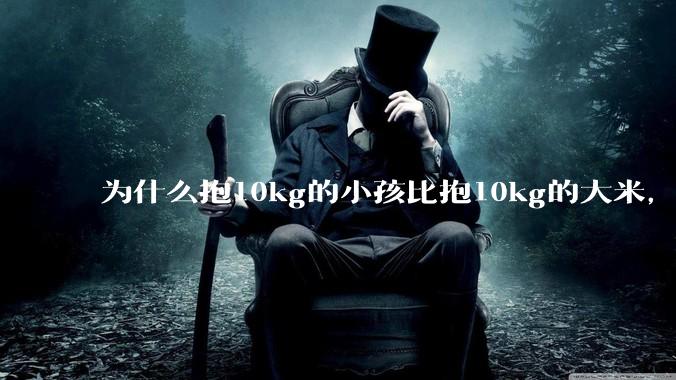 为什么抱10kg的小孩比抱10kg的大米，感觉上要轻？