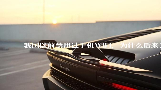 我国以前禁用过手机WIFI，为什么后来又允许了？