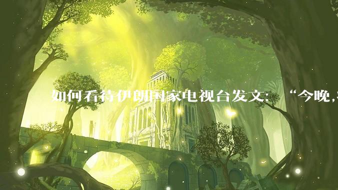 如何看待伊朗国家电视台发文：“今晚,将会发生一件大事,让世界铭记几个世纪。”？