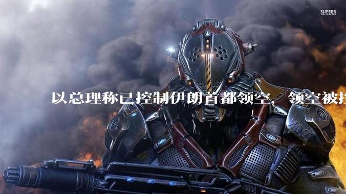 以总理称已控制伊朗首都领空，领空被控制意味着什么？伊朗还可以通过空袭反击吗？