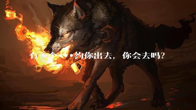 有一个***约你出去，你会去吗？