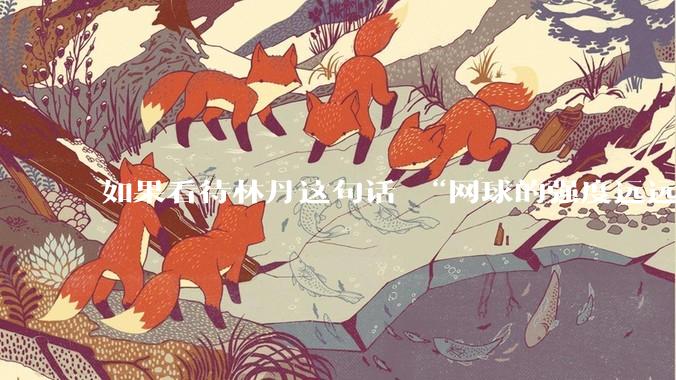 如果看待林丹这句话 “网球的强度远远没有羽毛球大”?