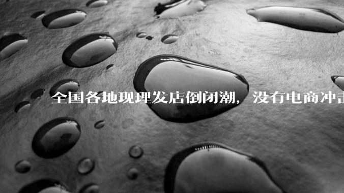 全国各地现理发店倒闭潮，没有电商冲击，理发店为什么自己能干黄？