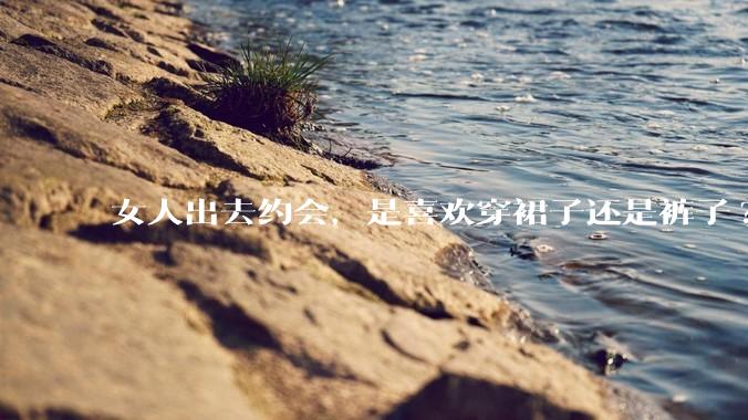 女人出去约会，是喜欢穿裙子还是裤子?