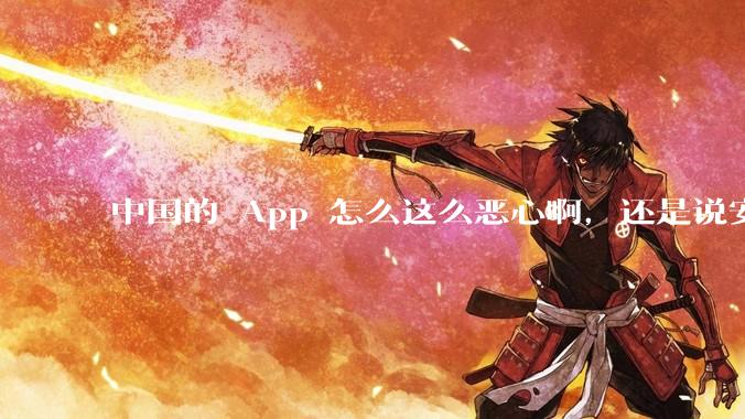 中国的 App 怎么这么恶心啊，还是说安卓恶心？