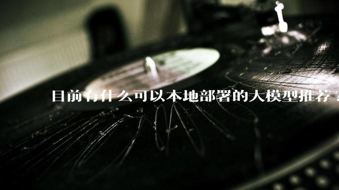 目前有什么可以本地部署的大模型推荐?