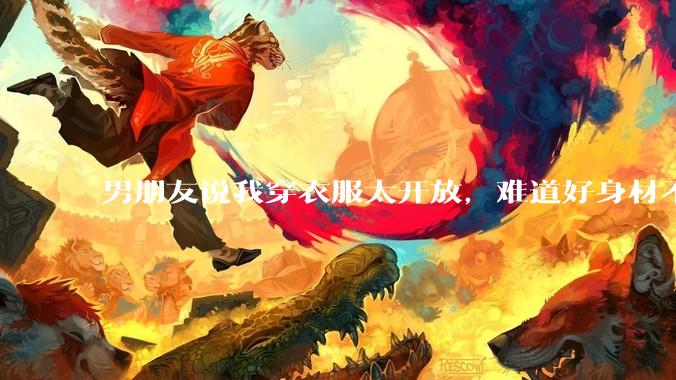 男朋友说我穿衣服太开放，难道好身材不应该显示出来吗？