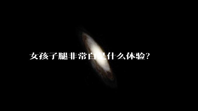 女孩子腿非常白是什么体验？