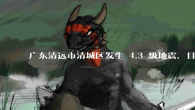 广东清远市清城区发生 4.3 级地震，目前当地情况如何？哪些地方有震感？