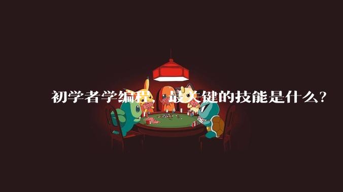 初学者学编程，最关键的技能是什么？