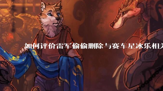 如何评价雷军偷偷删除与赛车星冰乐相关微博？